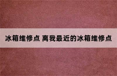 冰箱维修点 离我最近的冰箱维修点